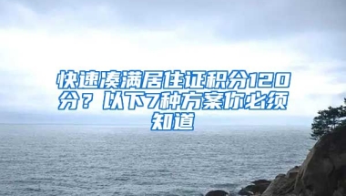 快速湊滿居住證積分120分？以下7種方案你必須知道