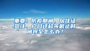 重要！防疫期間，居住證簽注、戶口遷移等截止時(shí)間將至怎么辦？