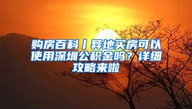 購房百科丨異地買房可以使用深圳公積金嗎？詳細(xì)攻略來啦