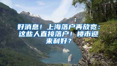 好消息！上海落戶再放寬：這些人直接落戶！樓市迎來利好？