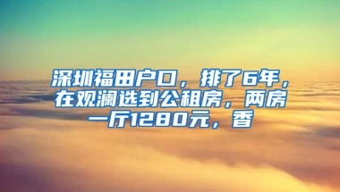 深圳福田戶口，排了6年，在觀瀾選到公租房，兩房一廳1280元，香