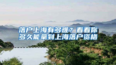 落戶上海有多難？看看你多久能拿到上海落戶資格