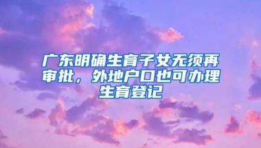 廣東明確生育子女無(wú)須再審批，外地戶口也可辦理生育登記