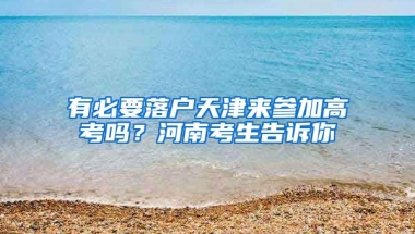 有必要落戶(hù)天津來(lái)參加高考嗎？河南考生告訴你