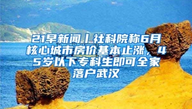 21早新聞丨社科院稱6月核心城市房價(jià)基本止?jié)q，45歲以下?？粕纯扇衣鋺粑錆h