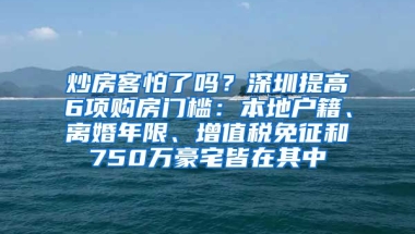 炒房客怕了嗎？深圳提高6項購房門檻：本地戶籍、離婚年限、增值稅免征和750萬豪宅皆在其中