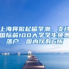 上海將掀起留學(xué)潮，支持國際前100大學(xué)學(xué)生免費(fèi)落戶，國內(nèi)僅有6所