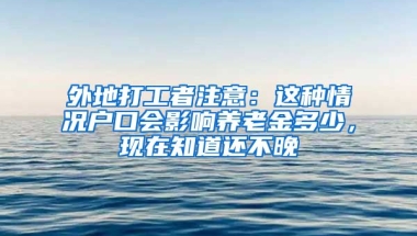 外地打工者注意：這種情況戶口會影響?zhàn)B老金多少，現(xiàn)在知道還不晚