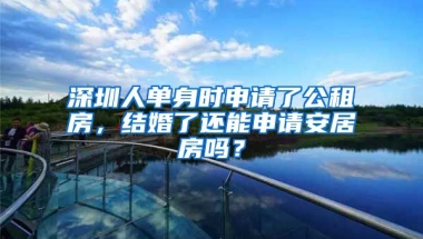 深圳人單身時(shí)申請了公租房，結(jié)婚了還能申請安居房嗎？