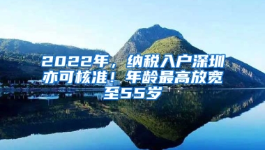 2022年，納稅入戶深圳亦可核準(zhǔn)！年齡最高放寬至55歲