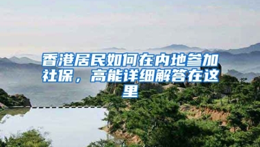 香港居民如何在內(nèi)地參加社保，高能詳細(xì)解答在這里