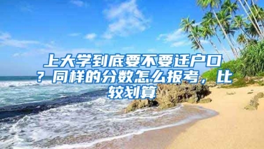 上大學到底要不要遷戶口？同樣的分數(shù)怎么報考，比較劃算