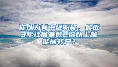 你以為有中級職稱，最近3年社?；鶖?shù)2倍以上就能居轉(zhuǎn)戶？