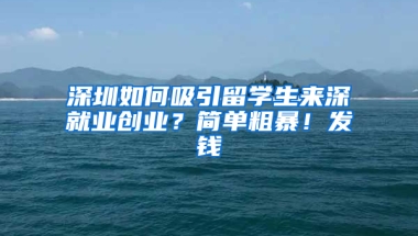 深圳如何吸引留學(xué)生來深就業(yè)創(chuàng)業(yè)？簡單粗暴！發(fā)錢