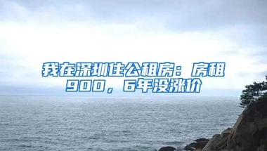 我在深圳住公租房：房租900，6年沒漲價