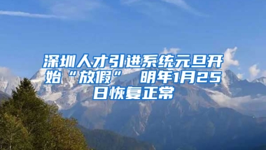 深圳人才引進(jìn)系統(tǒng)元旦開始“放假” 明年1月25日恢復(fù)正常