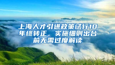 上海人才引進(jìn)政策試行10年終轉(zhuǎn)正，實(shí)施細(xì)則出臺(tái)前無需過度解讀