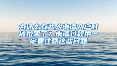 為什么有些人申請入戶時(shí)被拉黑了？申請過程中一定要注意這些問題