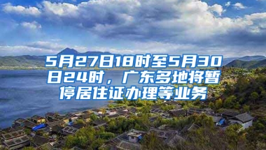 5月27日18時(shí)至5月30日24時(shí)，廣東多地將暫停居住證辦理等業(yè)務(wù)