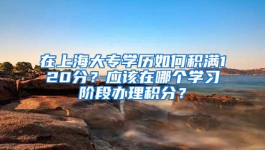 在上海大專學(xué)歷如何積滿120分？應(yīng)該在哪個(gè)學(xué)習(xí)階段辦理積分？