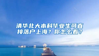 清華北大本科畢業(yè)生可直接落戶上海？你怎么看？