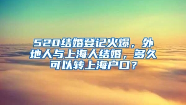 520結(jié)婚登記火爆，外地人與上海人結(jié)婚，多久可以轉(zhuǎn)上海戶口？