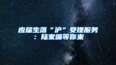 應屆生落“滬”受理服務：陸家嘴等你來