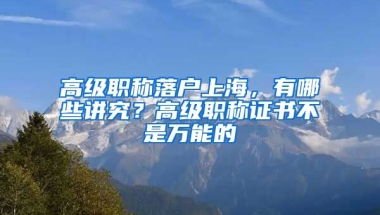 高級(jí)職稱落戶上海，有哪些講究？高級(jí)職稱證書不是萬能的