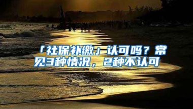 「社保補繳」認可嗎？常見3種情況，2種不認可