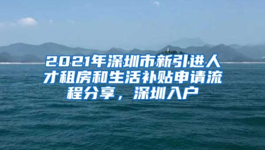 2021年深圳市新引進(jìn)人才租房和生活補(bǔ)貼申請(qǐng)流程分享，深圳入戶(hù)