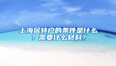 上海居轉(zhuǎn)戶的條件是什么？需要什么材料？