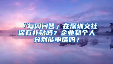 「每周問答」在深圳交社保有補(bǔ)貼嗎？企業(yè)和個(gè)人分別能申請嗎？