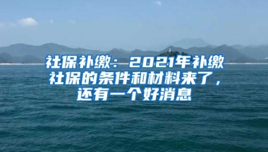 社保補繳：2021年補繳社保的條件和材料來了，還有一個好消息