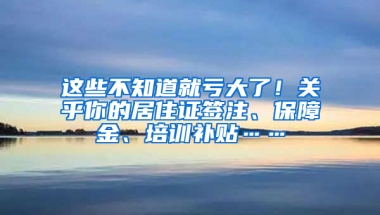 這些不知道就虧大了！關乎你的居住證簽注、保障金、培訓補貼……