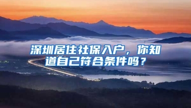 深圳居住社保入戶，你知道自己符合條件嗎？