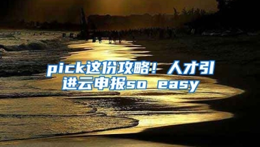 pick這份攻略！人才引進(jìn)云申報(bào)so easy