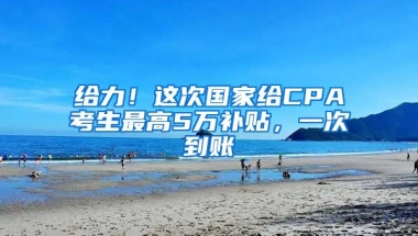 給力！這次國(guó)家給CPA考生最高5萬(wàn)補(bǔ)貼，一次到賬