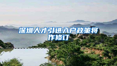 深圳人才引進(jìn)入戶政策將作修訂