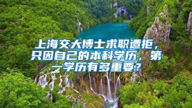 上海交大博士求職遭拒，只因自己的本科學(xué)歷，第一學(xué)歷有多重要？