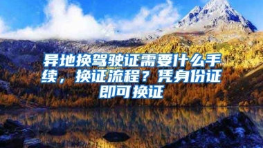 異地換駕駛證需要什么手續(xù)，換證流程？憑身份證即可換證