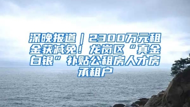 深晚報道｜2300萬元租金獲減免！龍崗區(qū)“真金白銀”補貼公租房人才房承租戶