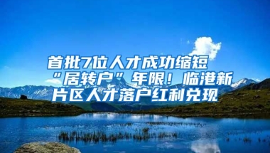 首批7位人才成功縮短“居轉戶”年限！臨港新片區(qū)人才落戶紅利兌現(xiàn)