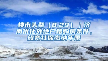 樓市頭條（8.29）｜濟(jì)南優(yōu)化外地戶籍購(gòu)房條件，放寬社保繳納年限