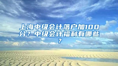 上海中級會計落戶加100分？中級會計福利有哪些？