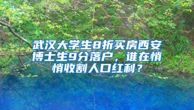 武漢大學(xué)生8折買房西安博士生9分落戶，誰在悄悄收割人口紅利？