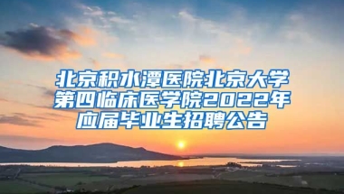 北京積水潭醫(yī)院北京大學第四臨床醫(yī)學院2022年應屆畢業(yè)生招聘公告