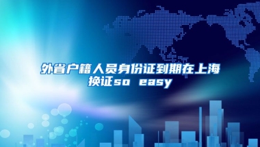 外省戶籍人員身份證到期在上海換證so easy