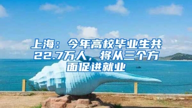 上海：今年高校畢業(yè)生共22.7萬人，將從三個方面促進就業(yè)