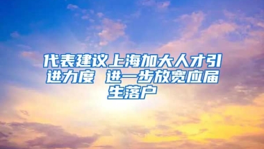 代表建議上海加大人才引進(jìn)力度 進(jìn)一步放寬應(yīng)屆生落戶