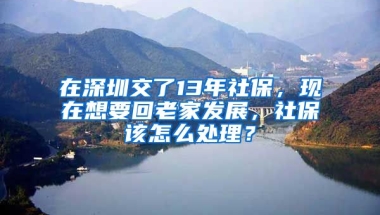 在深圳交了13年社保，現(xiàn)在想要回老家發(fā)展，社保該怎么處理？